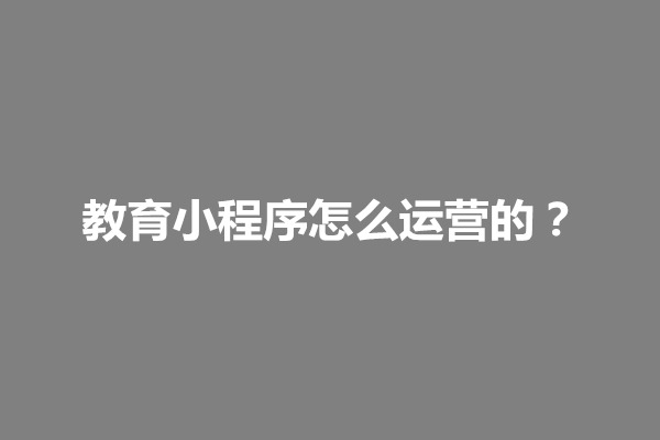 郑州教育小程序怎么运营的？教育平台小程序有什么用