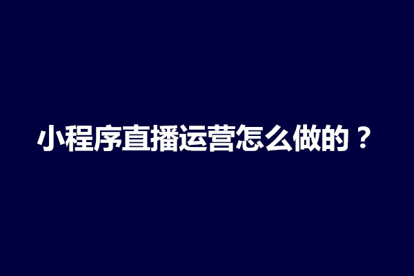 郑州小程序直播运营怎么做的？有什么玩法