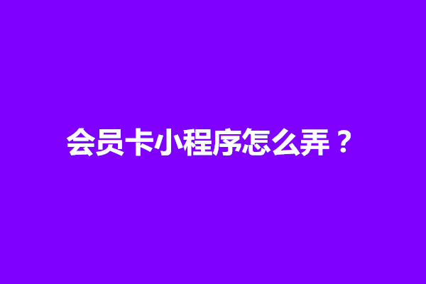 郑州会员卡小程序怎么弄？制作方法是什么