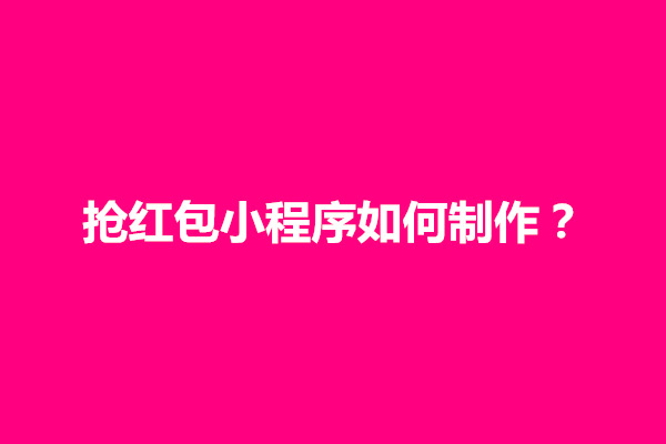 郑州抢红包小程序如何制作？制作流程有哪些(图1)