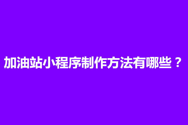 郑州加油站小程序制作方法有哪些