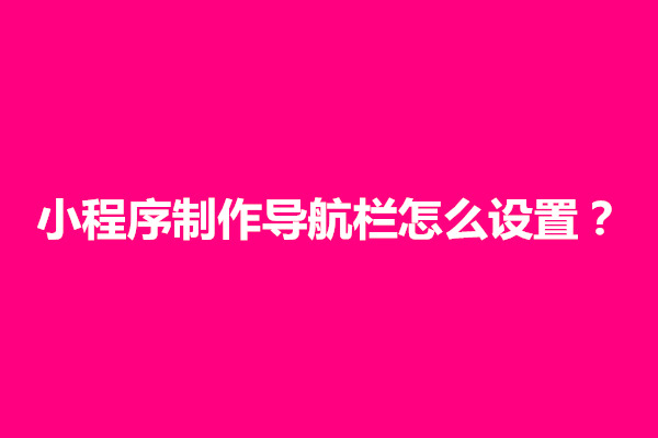 郑州小程序制作导航栏怎么设置？怎么弄出来