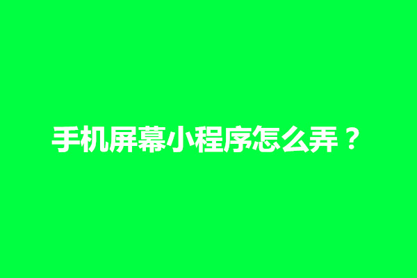 郑州手机屏幕小程序怎么弄？怎样搞出来