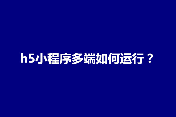 郑州h5小程序多端如何运行？怎么设置