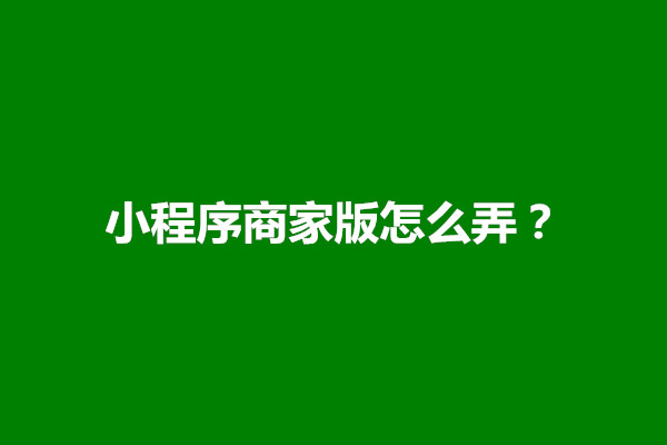 郑州小程序商家版怎么弄？制作步骤有哪些(图1)