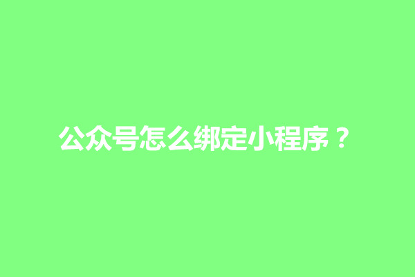 郑州公众号怎么绑定小程序？手把手教会你(图1)