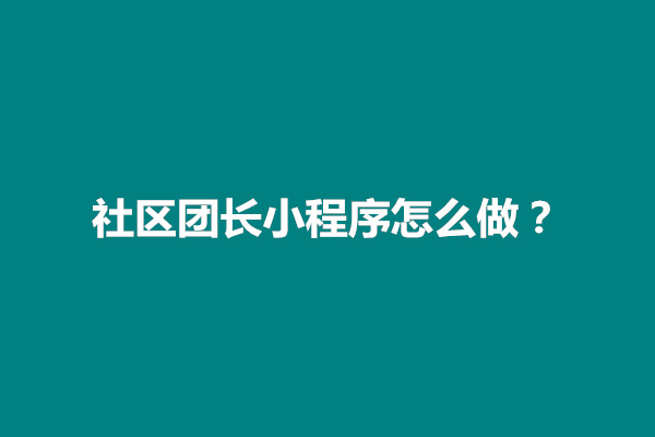 郑州社区团长小程序怎么做？操作流程是什么