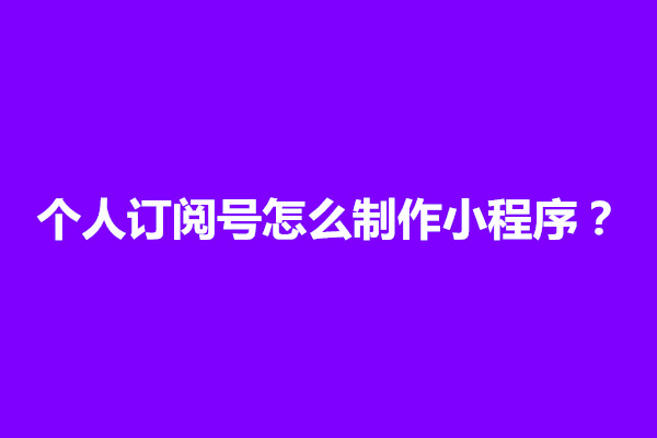 郑州个人订阅号怎么制作小程序？制作方法介绍(图1)