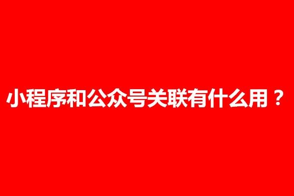 郑州小程序和公众号关联有什么用？怎么弄