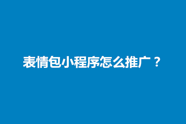 郑州表情包小程序怎么推广？推广渠道有哪些