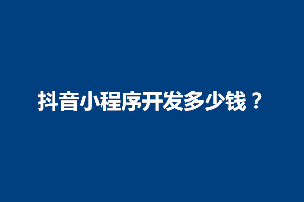 郑州抖音小程序开发一个多少钱？如何做