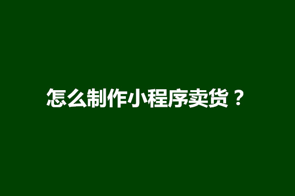 郑州怎么制作小程序卖货？制作小程序公司哪家好