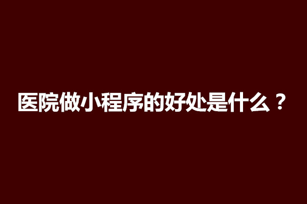 郑州医院做小程序的好处是什么