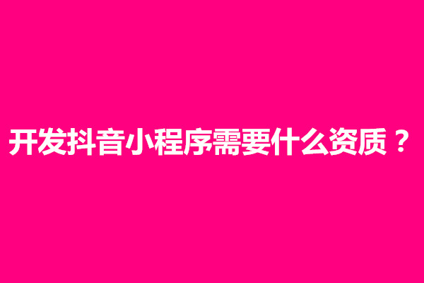 郑州开发抖音小程序需要什么资质？开发抖音小程序要多少钱