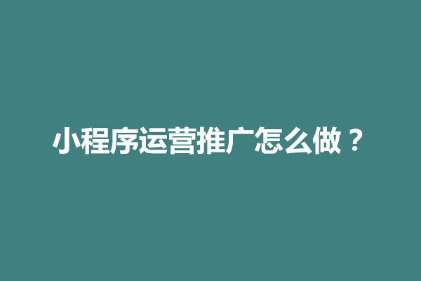 郑州小程序运营推广怎么做？新手运营从哪开始学