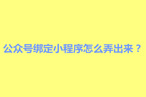 郑州公众号绑定小程序怎么弄出来？步骤是什么