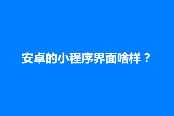 郑州安卓的小程序界面啥样？怎么移开