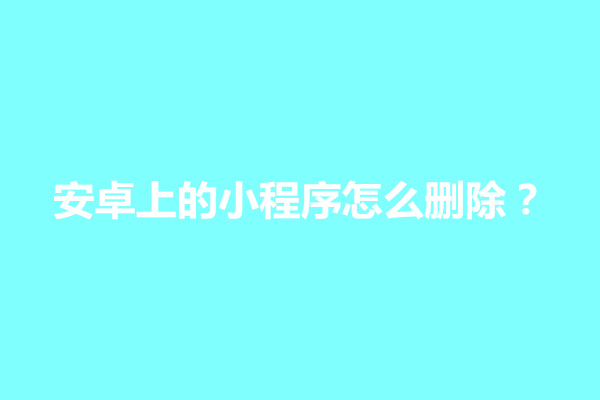 郑州安卓上的小程序怎么删除？怎么卸载(图1)