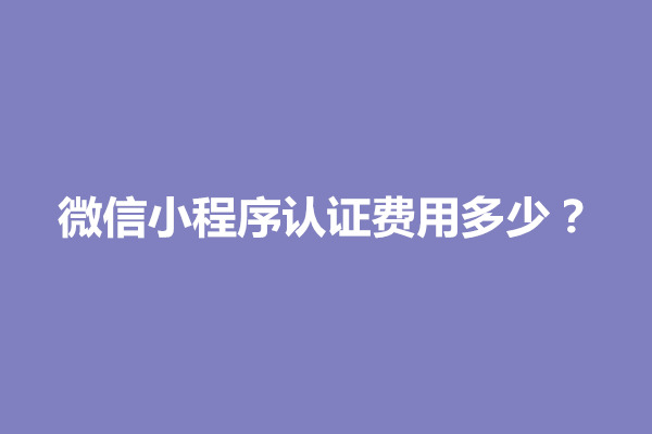 郑州微信小程序认证费用多少？每年都要交吗