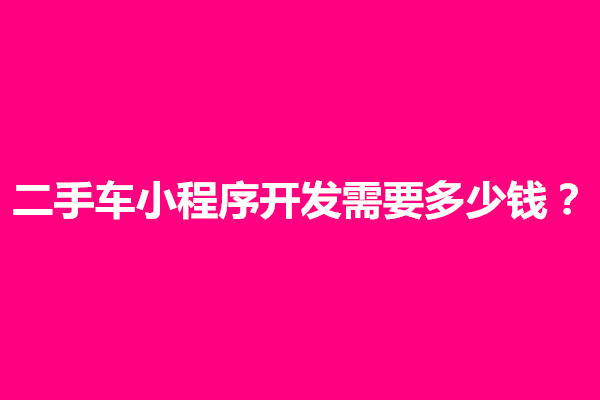 郑州二手车小程序开发需要多少钱？怎么制作