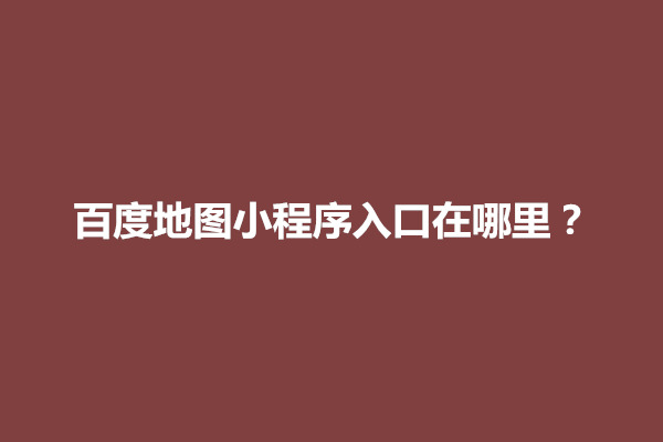 郑州百度地图小程序入口在哪里？怎么打开