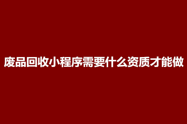 郑州废品回收小程序需要什么资质才能做