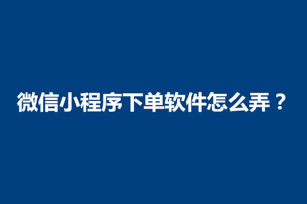 郑州微信小程序下单软件怎么弄？好用吗