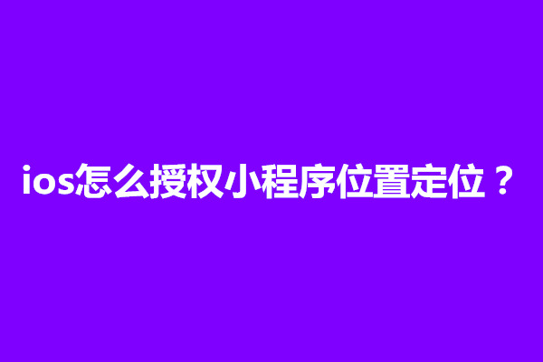 郑州ios怎么授权小程序位置定位？在哪里设置(图1)