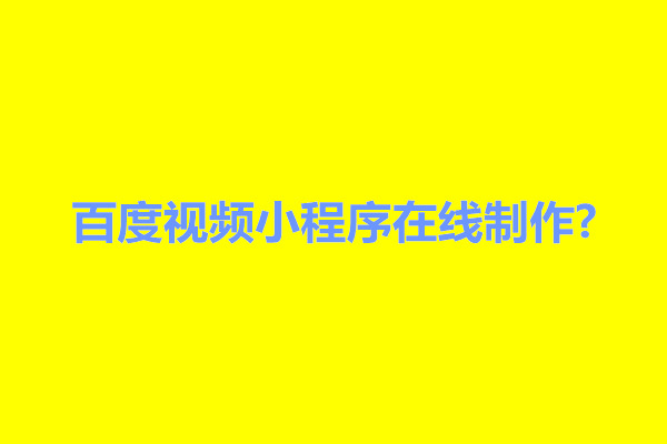 郑州百度视频小程序在线制作?有什么方法吗