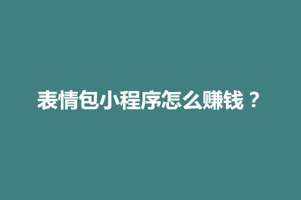 郑州表情包小程序怎么赚钱？怎么制作