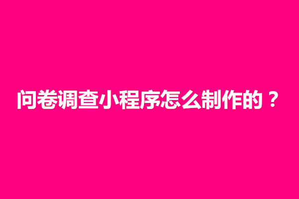 郑州问卷调查小程序怎么制作的？