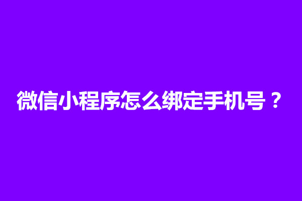 郑州微信小程序怎么绑定手机号？怎么更换(图1)