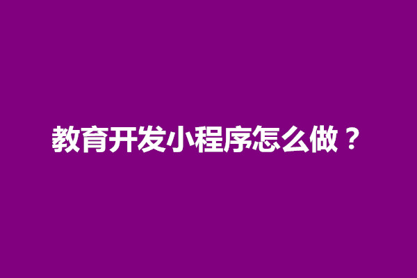 郑州教育开发小程序怎么做？需要什么资质(图1)