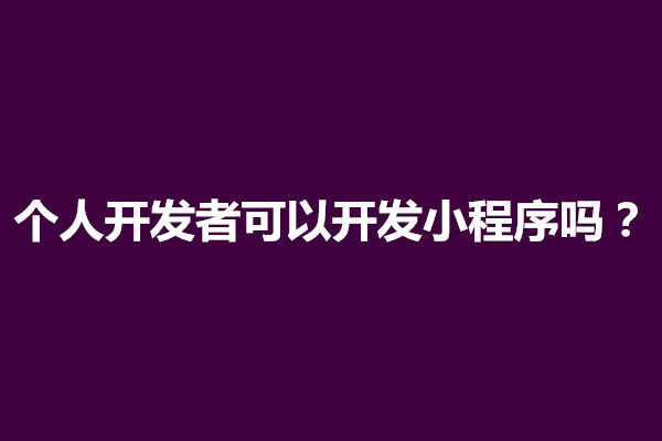 郑州个人开发者可以开发小程序吗？怎么开通(图1)