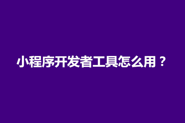 郑州小程序开发者工具怎么用？怎么下载