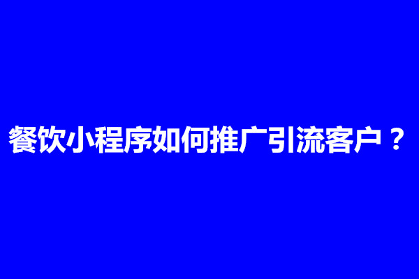 郑州餐饮小程序如何推广引流客户？推广方法有哪些