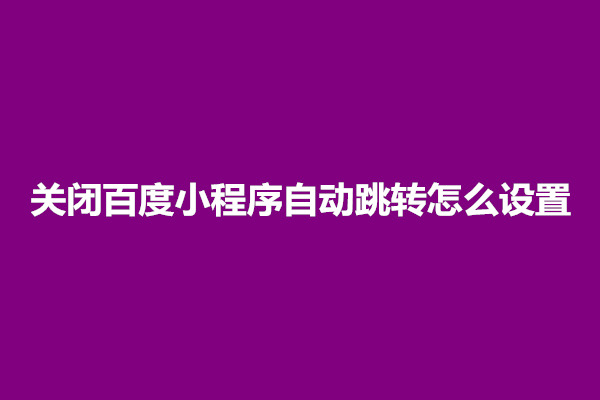 郑州关闭百度小程序自动跳转怎么设置