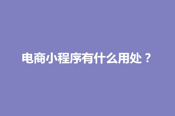 郑州电商小程序有什么用处？电商小程序的优势有哪些(图1)