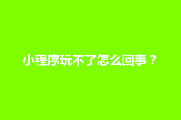 郑州小程序玩不了怎么回事？是什么情况