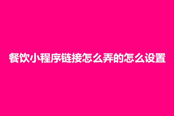 郑州餐饮小程序链接怎么弄的怎么设置