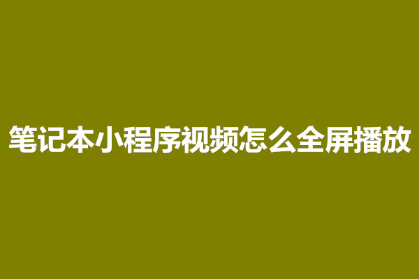 郑州笔记本小程序视频怎么全屏播放