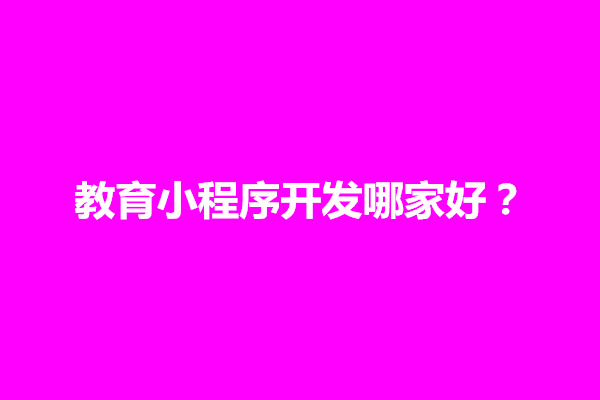 郑州教育小程序开发哪家好？小程序开发哪家更靠谱(图1)