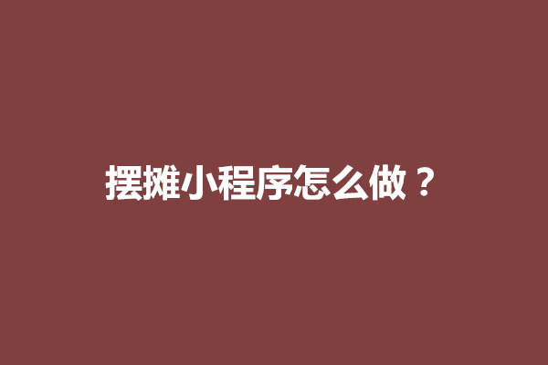 郑州摆摊小程序怎么做？摆摊小程序怎么开通