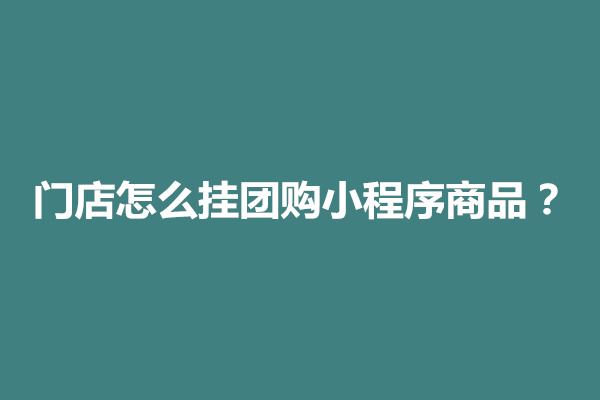 郑州门店怎么挂团购小程序商品？怎么弄