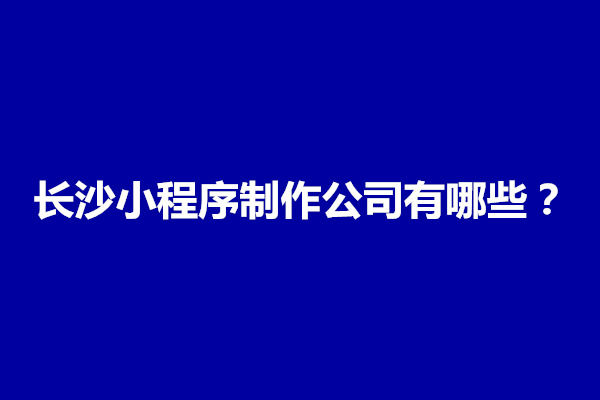 郑州长沙小程序制作公司有哪些？开发要多少钱