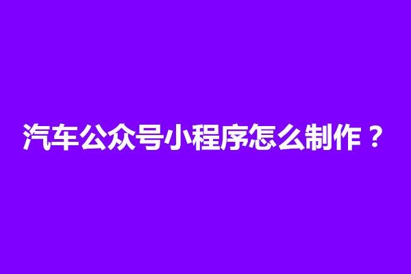 郑州汽车公众号小程序怎么制作？方法介绍