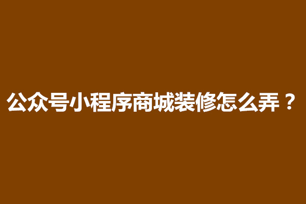 郑州公众号小程序商城装修怎么弄？怎么操作(图1)