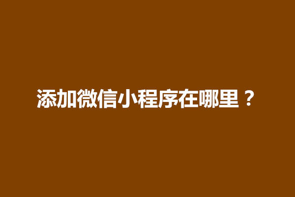 郑州添加微信小程序在哪里？应该怎么添加