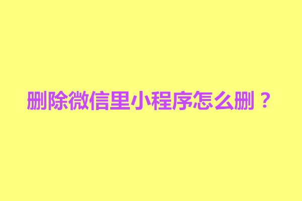 郑州删除微信里小程序怎么删？有什么方法