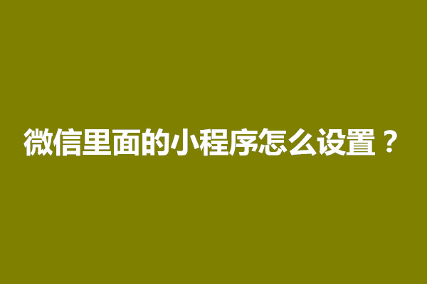 郑州微信里面的小程序怎么设置？怎么删除(图1)